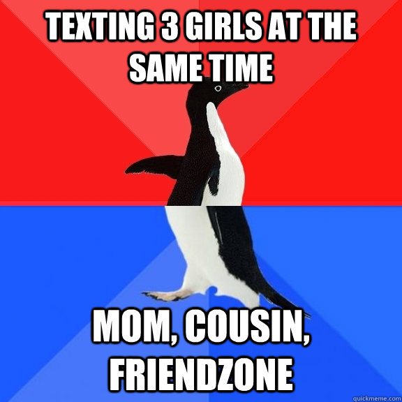 Texting 3 girls at the same time Mom, cousin, friendzone  Socially Awksome Penguin