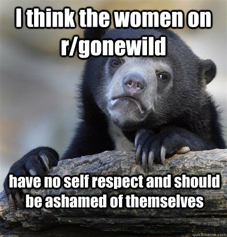 I think the women on r/gonewild have no self respect and should be ashamed of themselves  Confession Bear