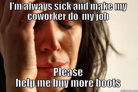 I'M ALWAYS SICK AND MAKE MY COWORKER DO  MY JOB PLEASE HELP ME BUY MORE BOOTS First World Problems