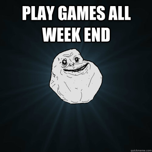 Play Games All Week end   Forever Alone