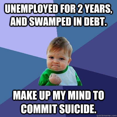 Unemployed for 2 years, and swamped in debt. Make up my mind to commit suicide.   Success Kid