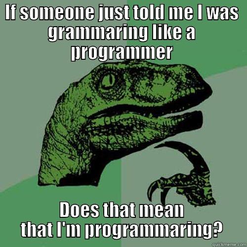 IF SOMEONE JUST TOLD ME I WAS GRAMMARING LIKE A PROGRAMMER DOES THAT MEAN THAT I'M PROGRAMMARING? Philosoraptor