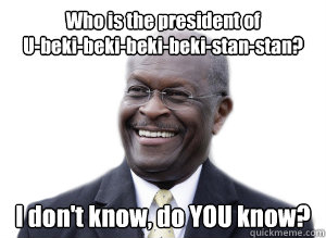 Who is the president of
U-beki-beki-beki-beki-stan-stan? I don't know, do YOU know?  Herman Cain