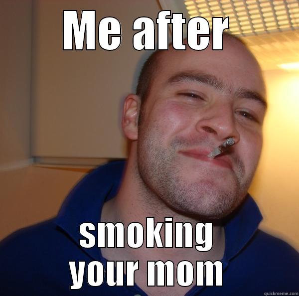ME AFTER SMOKING YOUR MOM Good Guy Greg 