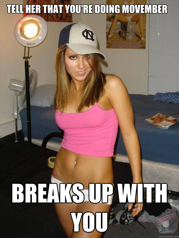 Tell her that you're doing movember breaks up with you   