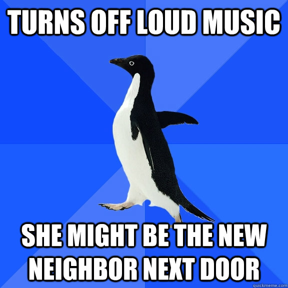 Turns off loud music she might be the new neighbor next door  Socially Awkward Penguin