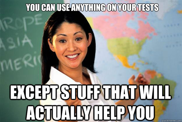 you can use anything on your tests except stuff that will actually help you  Unhelpful High School Teacher