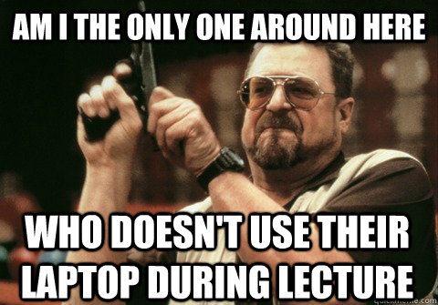 Am I the only one around here who doesn't use their laptop during lecture - Am I the only one around here who doesn't use their laptop during lecture  Am I the only one