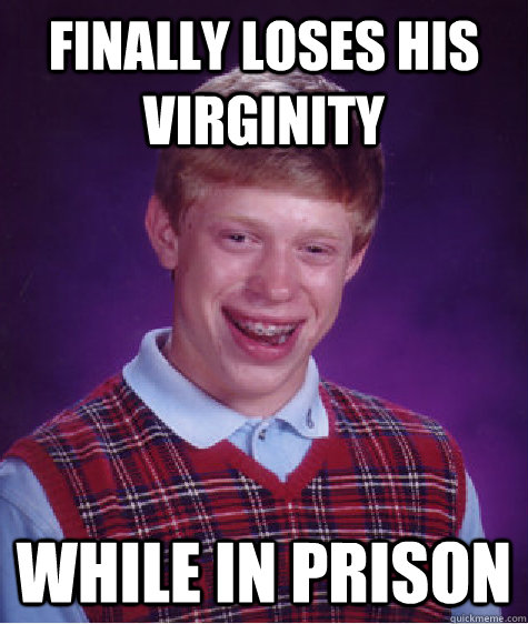 FInally loses his Virginity while in prison  Bad Luck Brian
