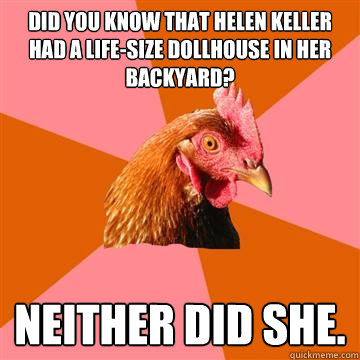 Did you know that Helen Keller had a life-size dollhouse in her backyard? Neither did she. - Did you know that Helen Keller had a life-size dollhouse in her backyard? Neither did she.  Anti-Joke Chicken