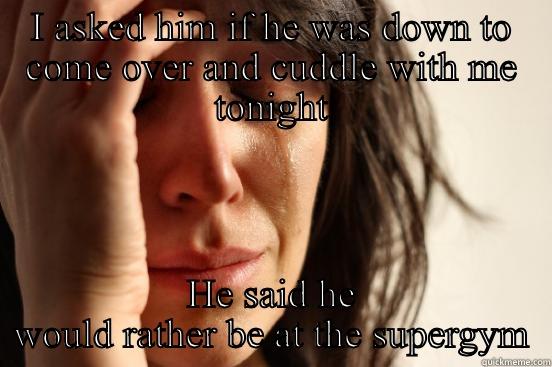 I ASKED HIM IF HE WAS DOWN TO COME OVER AND CUDDLE WITH ME TONIGHT HE SAID HE WOULD RATHER BE AT THE SUPERGYM First World Problems