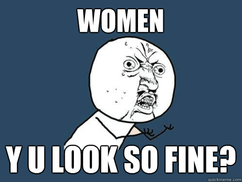 women y u look so fine?  Y U No