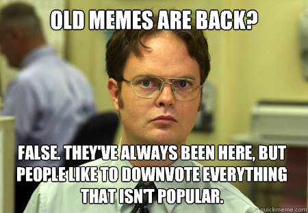 Old memes are back? False. They've always been here, but people like to downvote everything that isn't popular.  Dwight