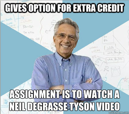 Gives option for extra credit Assignment is to watch a neil degrasse tyson video  Good guy professor
