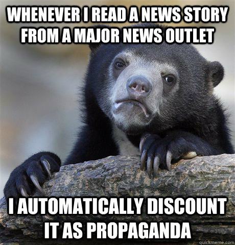 Whenever i read a news story from a major news outlet i automatically discount it as propaganda  Confession Bear