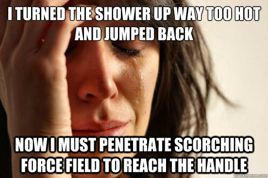 I turned the shower up way too hot and jumped back Now i must penetrate scorching force field to reach the handle  First World Problems