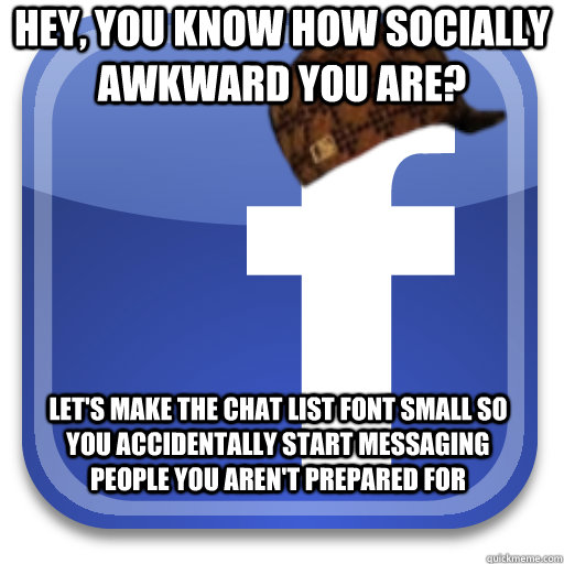 Hey, you know how socially awkward you are? Let's make the chat list font small so you accidentally start messaging people you aren't prepared for - Hey, you know how socially awkward you are? Let's make the chat list font small so you accidentally start messaging people you aren't prepared for  Scumbag Facebook