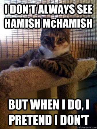 I DON'T ALWAYS SEE HAMISH McHAMISH BUT WHEN I DO, I PRETEND I DON'T  The Most Interesting Cat in the World