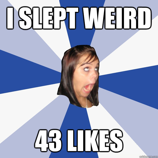 I slept weird 43 likes  Annoying Facebook Girl