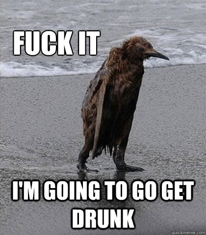 Fuck it I'm going to go get drunk  Fuck it