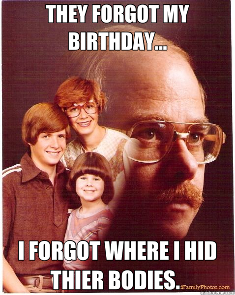 THEY FORGOT MY BIRTHDAY... I FORGOT WHERE I HID THIER BODIES.   Vengeance Dad