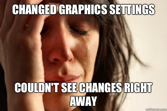 Changed graphics settings Couldn't see changes right away  First World Problems