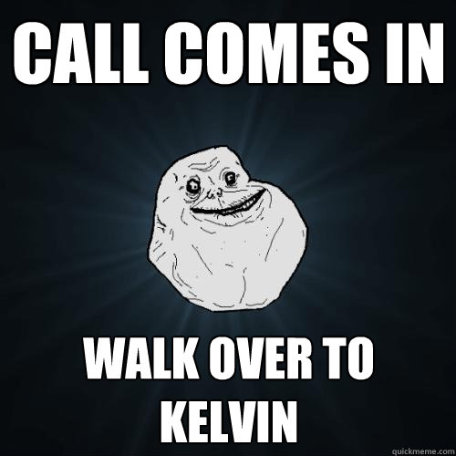 Call comes in Walk over to Kelvin  Forever Alone