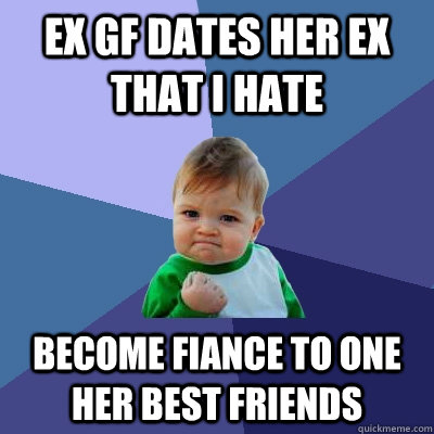 ex gf dates her ex that I hate become fiance to one her best friends - ex gf dates her ex that I hate become fiance to one her best friends  Success Kid