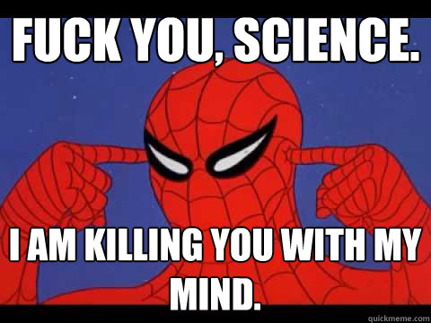 Fuck you, science. I am killing you with my mind.  