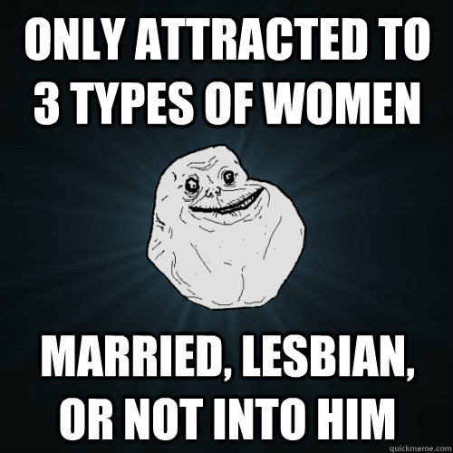 Only attracted to 3 types of women Married, lesbian, or not into him  Forever Alone