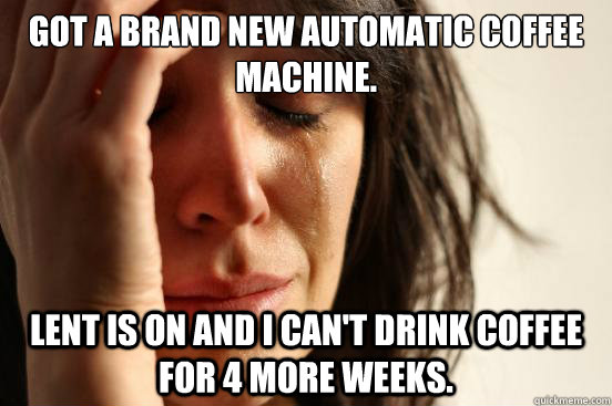 Got a brand new automatic coffee machine. Lent is on and I can't drink coffee for 4 more weeks.  First World Problems