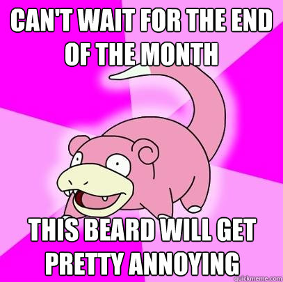 can't wait for the end of the month this beard will get pretty annoying  Slowpoke