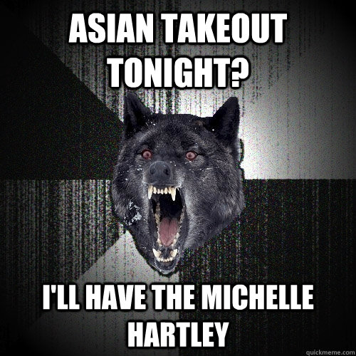 Asian takeout tonight? I'll have the michelle hartley  Insanity Wolf