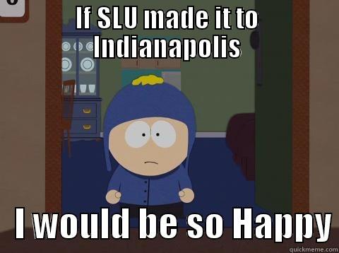 IF SLU MADE IT TO INDIANAPOLIS    I WOULD BE SO HAPPY Craig would be so happy