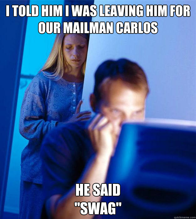 i told him i was leaving him for our mailman carlos he said
