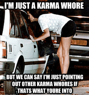 I'm just a Karma Whore But we can say I'm just pointing out other karma whores if thats what youre into - I'm just a Karma Whore But we can say I'm just pointing out other karma whores if thats what youre into  Karma Whore