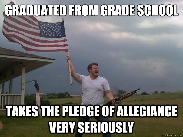 graduated from grade school Takes the pledge of allegiance very seriously - graduated from grade school Takes the pledge of allegiance very seriously  Overly Patriotic American