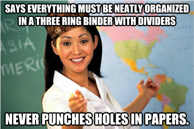 Says everything must be neatly organized in a three ring binder with dividers Never punches holes in papers. - Says everything must be neatly organized in a three ring binder with dividers Never punches holes in papers.  Scumbag Teacher