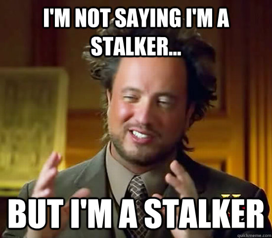 I'm not saying I'm a stalker... but I'm a stalker - I'm not saying I'm a stalker... but I'm a stalker  Ancient Aliens