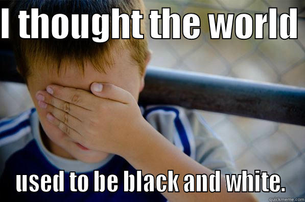 I THOUGHT THE WORLD  USED TO BE BLACK AND WHITE. Confession kid
