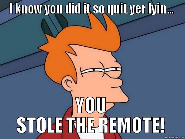 I KNOW YOU DID IT SO QUIT YER LYIN... YOU STOLE THE REMOTE! Futurama Fry