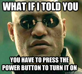 what if i told you you have to press the power button to turn it on  Matrix Morpheus