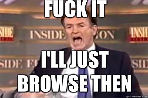 fuck it I'll just browse then - fuck it I'll just browse then  Fuck It Bill OReilly