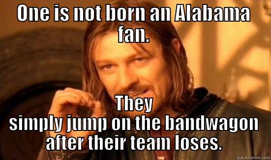 bama fan - ONE IS NOT BORN AN ALABAMA FAN. THEY SIMPLY JUMP ON THE BANDWAGON AFTER THEIR TEAM LOSES. Boromir