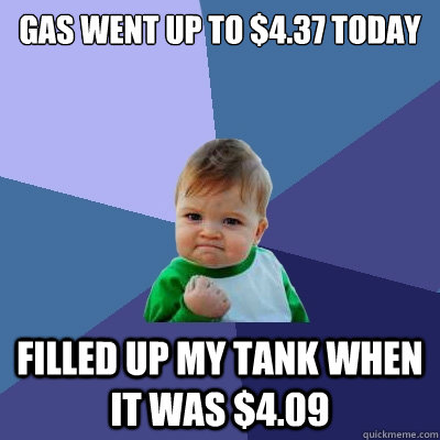 gas went up to $4.37 today filled up my tank when it was $4.09  Success Kid