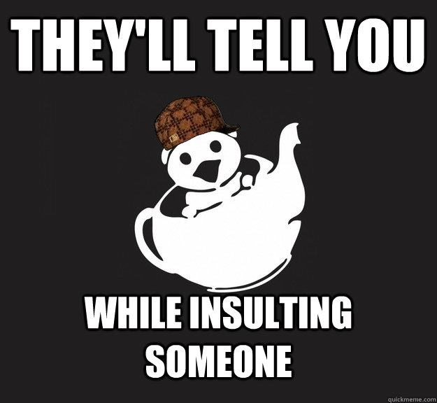 They'll tell you while insulting someone  