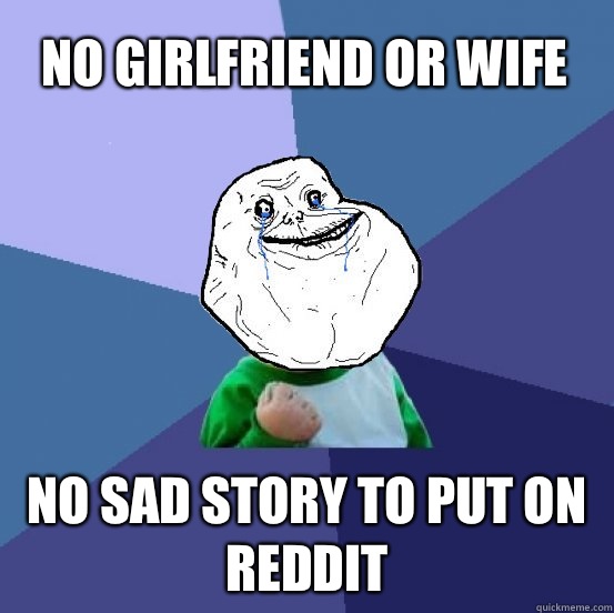 No girlfriend or wife No sad story to put on Reddit - No girlfriend or wife No sad story to put on Reddit  Forever Alone Success Kid
