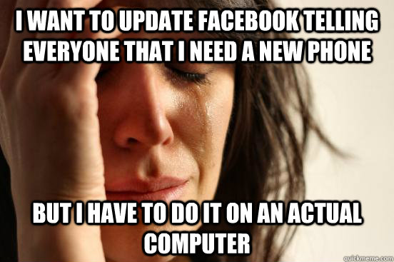 I want to update Facebook telling everyone that I need a new phone but I have to do it on an actual computer  First World Problems