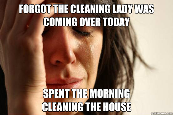 Forgot the cleaning lady was coming over today Spent the morning 
cleaning the house  First World Problems
