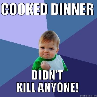 Cooked Dinner. Didn't Kill Anyone! - COOKED DINNER  DIDN'T KILL ANYONE! Success Kid
